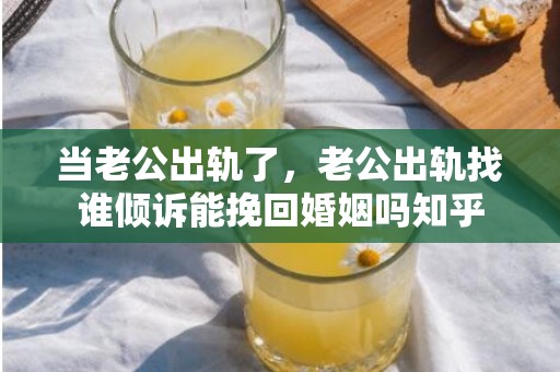 当老公出轨了，老公出轨找谁倾诉能挽回婚姻吗知乎