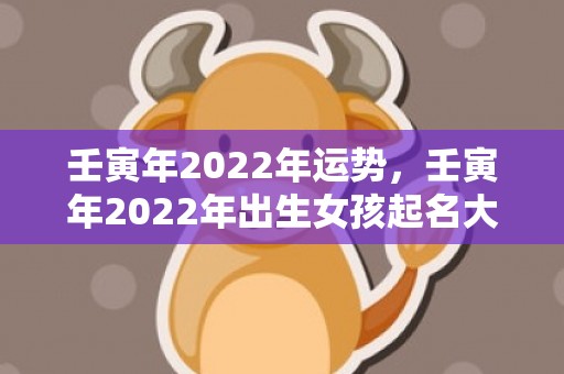 壬寅年2022年运势，壬寅年2022年出生女孩起名大全，属虎女宝宝起名