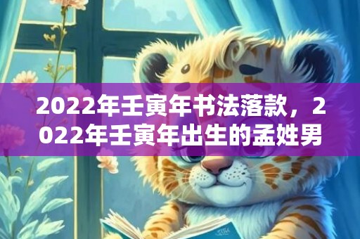 2022年壬寅年书法落款，2022年壬寅年出生的孟姓男孩起名虎年宝宝什么名字好？