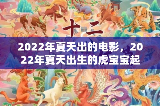 2022年夏天出的电影，2022年夏天出生的虎宝宝起名大全