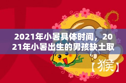 2021年小暑具体时间，2021年小暑出生的男孩缺土取什么名字