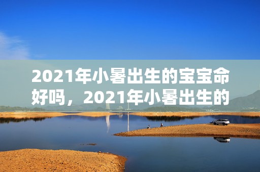 2021年小暑出生的宝宝命好吗，2021年小暑出生的男孩缺水起名，五行缺水的男宝宝名字大全