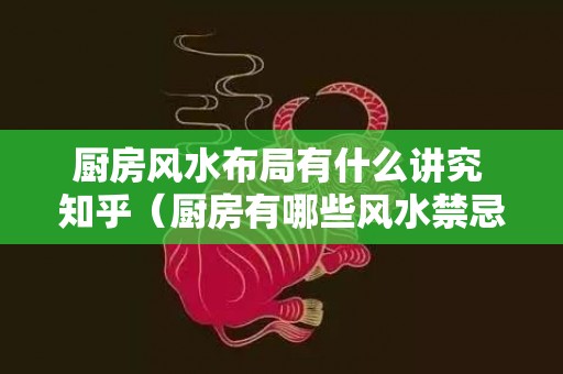 厨房风水布局有什么讲究 知乎（厨房有哪些风水禁忌厨房风水学的八大禁忌）