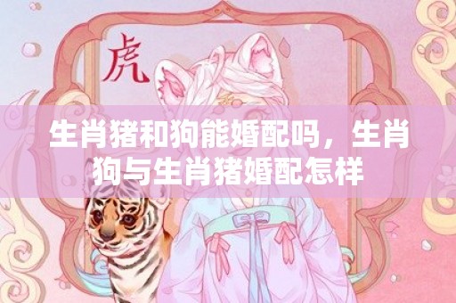 生肖猪和狗能婚配吗，生肖狗与生肖猪婚配怎样