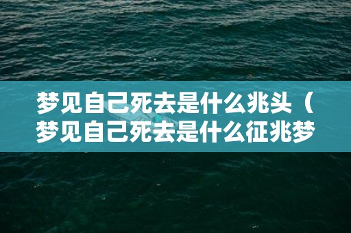 梦见自己死去是什么兆头（梦见自己死去是什么征兆梦见自己死去是什么征兆呢）