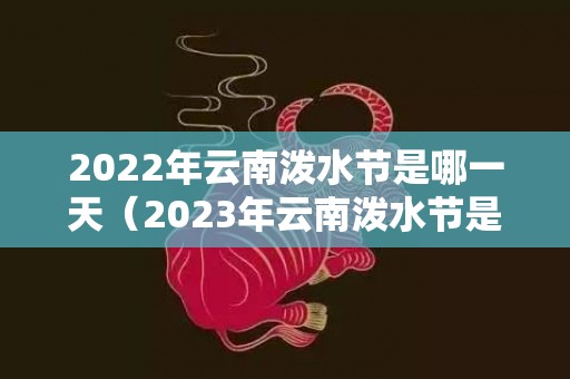 2022年云南泼水节是哪一天（2023年云南泼水节是几月几号云南今年泼水节举行吗）