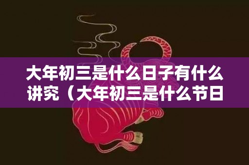 大年初三是什么日子有什么讲究（大年初三是什么节日大年初三是过年吗）