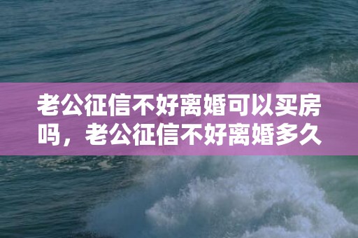 老公征信不好离婚可以买房吗，老公征信不好离婚多久可以贷款买房吗