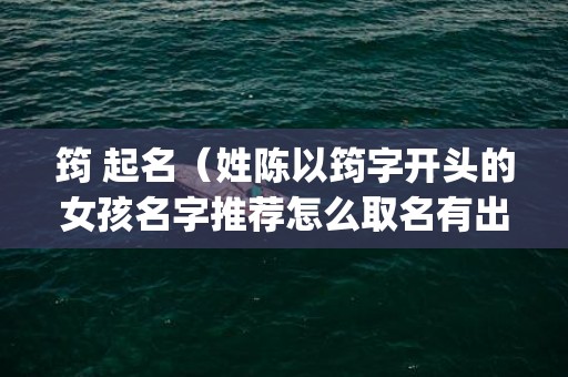 筠 起名（姓陈以筠字开头的女孩名字推荐怎么取名有出息聪明寓意_卦...）