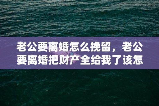 老公要离婚怎么挽留，老公要离婚把财产全给我了该怎么办