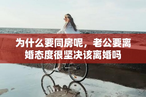 为什么要同房呢，老公要离婚态度很坚决该离婚吗