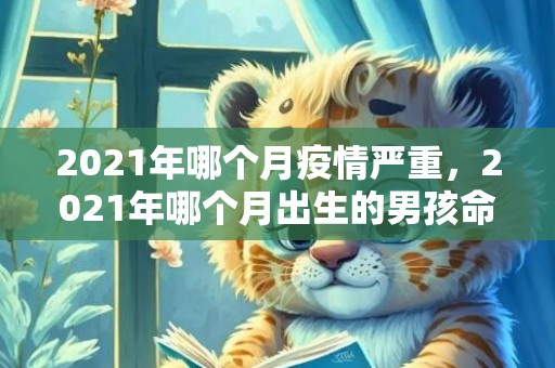 2021年哪个月疫情严重，2021年哪个月出生的男孩命最好 他们的命运如何