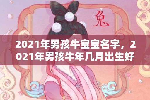 2021年男孩牛宝宝名字，2021年男孩牛年几月出生好 农历九月生一生顺利