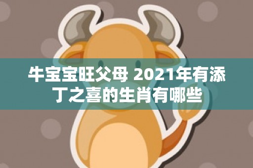 牛宝宝旺父母 2021年有添丁之喜的生肖有哪些