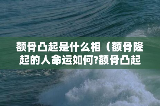 额骨凸起是什么相（额骨隆起的人命运如何?额骨凸起图片）