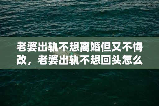 老婆出轨不想离婚但又不悔改，老婆出轨不想回头怎么办呀