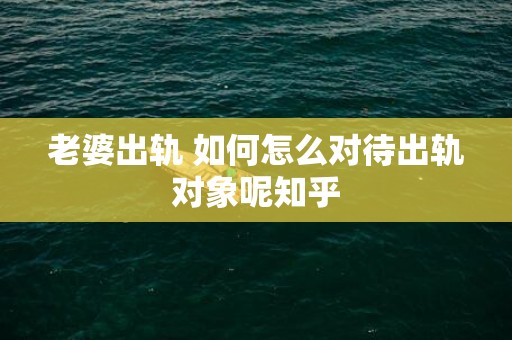 老婆出轨 如何怎么对待出轨对象呢知乎