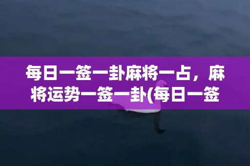 每日一签一卦麻将一占，麻将运势一签一卦(每日一签一卦麻将运势)