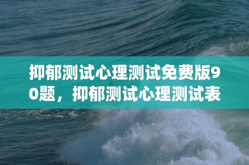 抑郁测试心理测试免费版90题，抑郁测试心理测试表(抑郁测试心理测试免费版)