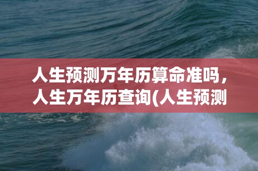 人生预测万年历算命准吗，人生万年历查询(人生预测万年历免费阅读)