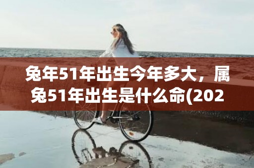 兔年51年出生今年多大，属兔51年出生是什么命(2023年兔11月出生好不好)