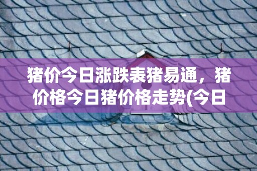 猪价今日涨跌表猪易通，猪价格今日猪价格走势(今日猪价涨跌表最新走势)