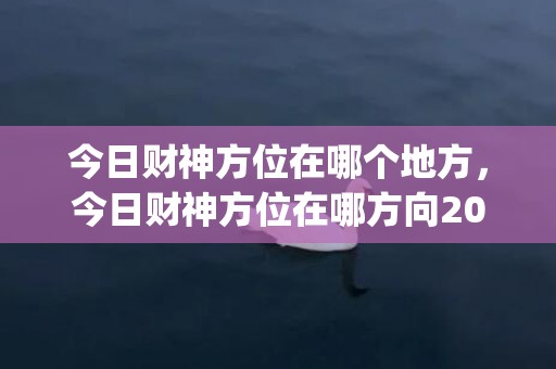 今日财神方位在哪个地方，今日财神方位在哪方向2021(今日财神方位在哪方向2023)