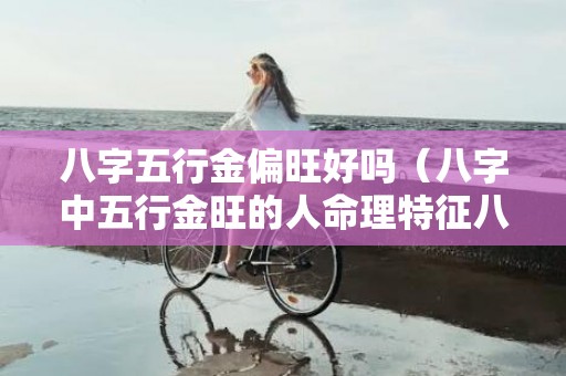 八字五行金偏旺好吗（八字中五行金旺的人命理特征八字五行金偏旺）