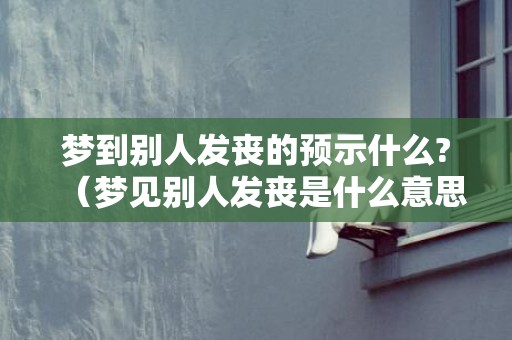 梦到别人发丧的预示什么?（梦见别人发丧是什么意思梦见别人发丧是什么兆头）