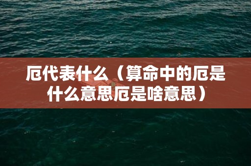 厄代表什么（算命中的厄是什么意思厄是啥意思）