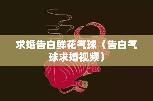 求婚告白鲜花气球（告白气球求婚视频）