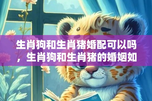 生肖狗和生肖猪婚配可以吗，生肖狗和生肖猪的婚姻如何