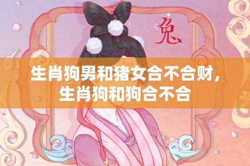 生肖狗男和猪女合不合财，生肖狗和狗合不合