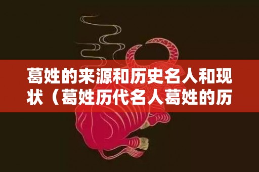 葛姓的来源和历史名人和现状（葛姓历代名人葛姓的历史名人有哪些）