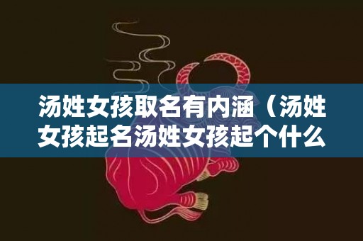 汤姓女孩取名有内涵（汤姓女孩起名汤姓女孩起个什么名字好啊）