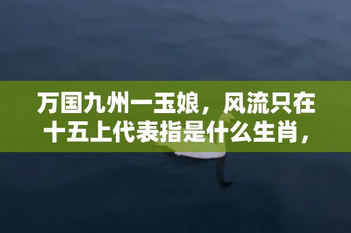 万国九州一玉娘，风流只在十五上代表指是什么生肖，落实词语解释