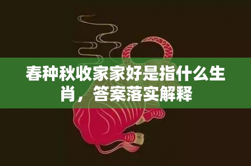 春种秋收家家好是指什么生肖，答案落实解释