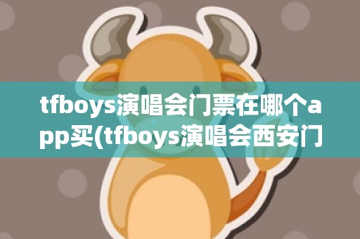 tfboys演唱会门票在哪个app买(tfboys演唱会西安门票)