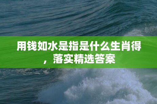 用钱如水是指是什么生肖得，落实精选答案