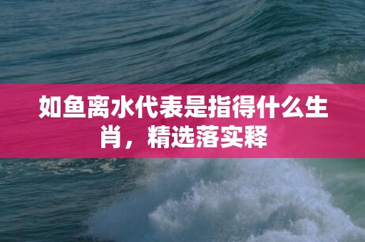 如鱼离水代表是指得什么生肖，精选落实释