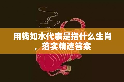 用钱如水代表是指什么生肖，落实精选答案