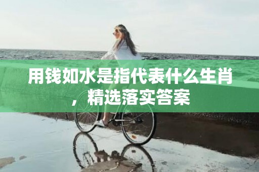 用钱如水是指代表什么生肖，精选落实答案