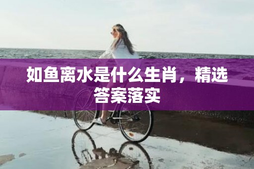 如鱼离水是什么生肖，精选答案落实