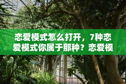 恋爱模式怎么打开，7种恋爱模式你属于那种？恋爱模式有哪些