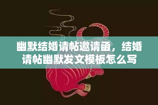 幽默结婚请帖邀请函，结婚请帖幽默发文模板怎么写