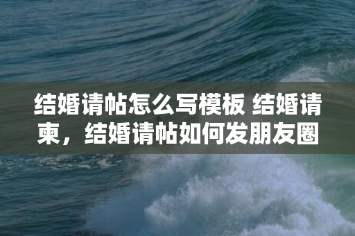 结婚请帖怎么写模板 结婚请柬，结婚请帖如何发朋友圈文案简短