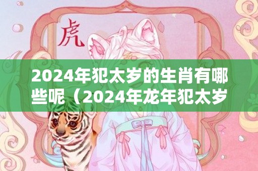 2024年犯太岁的生肖有哪些呢（2024年龙年犯太岁属相对照表2024年犯太岁的五大生肖）