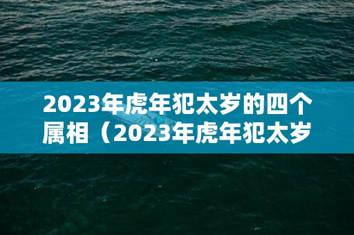 2023年虎年犯太岁的四个属相（2023年虎年犯太岁生肖是什么?重点提醒以上五个生肖!）