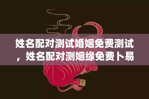 姓名配对测试婚姻免费测试，姓名配对测姻缘免费卜易居(姓名配对测试婚姻配对)