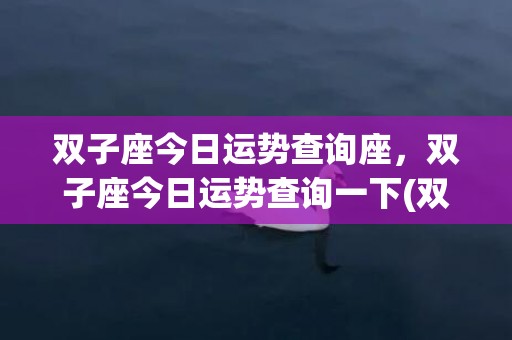 双子座今日运势查询座，双子座今日运势查询一下(双子近期运势查询)